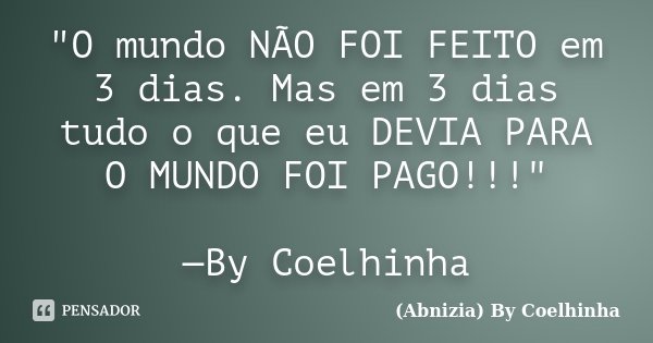 "O mundo NÃO FOI FEITO em 3 dias. Mas em 3 dias tudo o que eu DEVIA PARA O MUNDO FOI PAGO!!!" —By Coelhinha... Frase de (Abnizia) By Coelhinha.