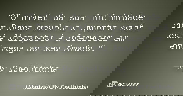 "O nivel da sua intimidade com Deus revela o quanto você está disposto à oferecer em entrega ao seu Amado." —By Coelhinha... Frase de (Abnizia) By Coelhinha.