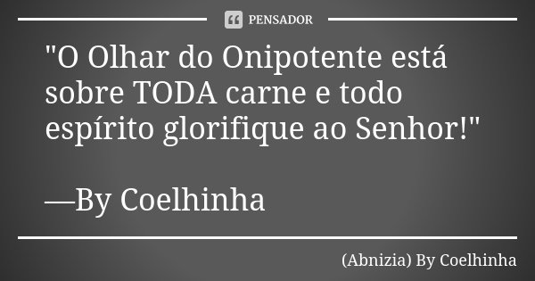 "O Olhar do Onipotente está sobre TODA carne e todo espírito glorifique ao Senhor!" —By Coelhinha... Frase de (Abnizia) By Coelhinha.