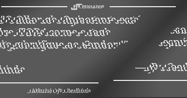 "O Olhar do Onipotente está sobre TODA carne e todo espírito glorifique ao Senhor!" —By Coelhinha... Frase de (Abnizia) By Coelhinha.