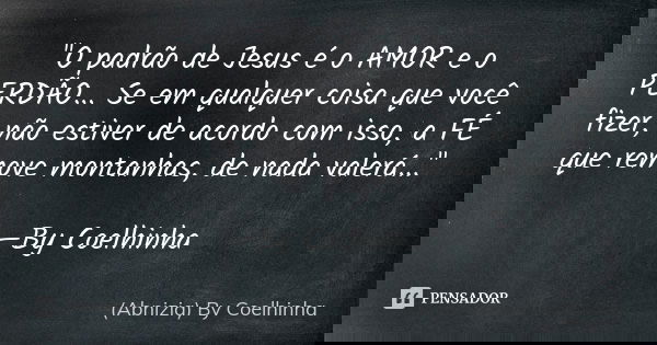 "O padrão de Jesus é o AMOR e o PERDÃO... Se em qualquer coisa que você fizer, não estiver de acordo com isso, a FÉ que remove montanhas, de nada valerá...... Frase de (Abnizia) By Coelhinha.