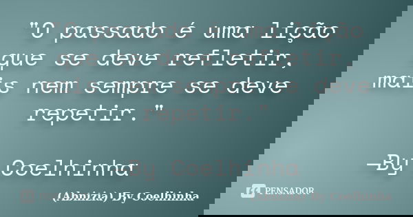 "O passado é uma lição que se deve refletir, mais nem sempre se deve repetir." —By Coelhinha... Frase de (Abnizia) By Coelhinha.