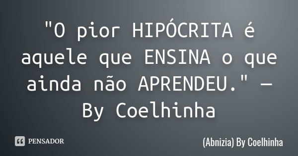 "O pior HIPÓCRITA é aquele que ENSINA o que ainda não APRENDEU." —By Coelhinha... Frase de (Abnizia) By Coelhinha.