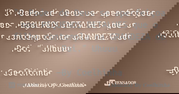 "O Poder de Deus se aperfeiçoa nos PEQUENOS DETALHES que o filho contempla na GRANDEZA do Pai." Uhuuu —By Coelhinha... Frase de (Abnizia) By Coelhinha.