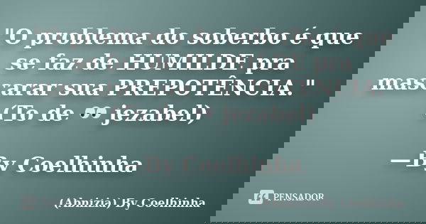 "O problema do soberbo é que se faz de HUMILDE pra mascarar sua PREPOTÊNCIA." (To de 👀 jezabel) —By Coelhinha... Frase de (Abnizia) By Coelhinha.