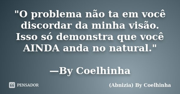 "O problema não ta em você discordar da minha visão. Isso só demonstra que você AINDA anda no natural." —By Coelhinha... Frase de (Abnizia) By Coelhinha.