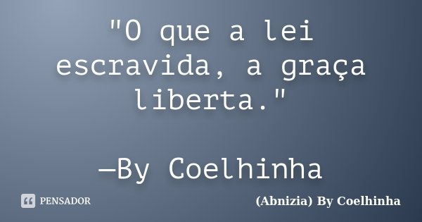"O que a lei escravida, a graça liberta." —By Coelhinha... Frase de (Abnizia) By Coelhinha.