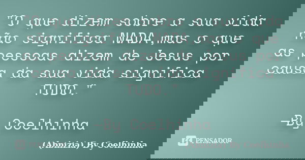 "O que dizem sobre a sua vida não significa NADA,mas o que as pessoas dizem de Jesus por causa da sua vida significa TUDO." —By Coelhinha... Frase de (Abnizia) By Coelhinha.