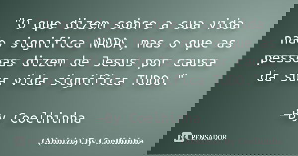 "O que dizem sobre a sua vida não significa NADA, mas o que as pessoas dizem de Jesus por causa da sua vida significa TUDO." —By Coelhinha... Frase de (Abnizia) By Coelhinha.