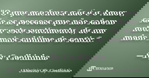 "O que machuca não é o Amor, são as pessoas que não sabem notar este sentimento, de um modo mais sublime de sentir." —By Coelhinha... Frase de (Abnizia) By Coelhinha.