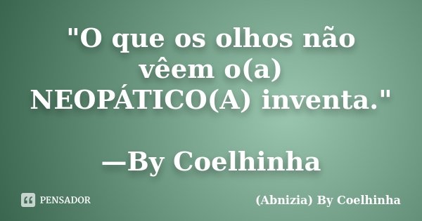 "O que os olhos não vêem o(a) NEOPÁTICO(A) inventa." —By Coelhinha... Frase de (Abnizia) By Coelhinha.