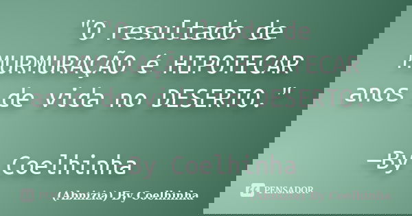"O resultado de MURMURAÇÃO é HIPOTECAR anos de vida no DESERTO." —By Coelhinha... Frase de (Abnizia) By Coelhinha.