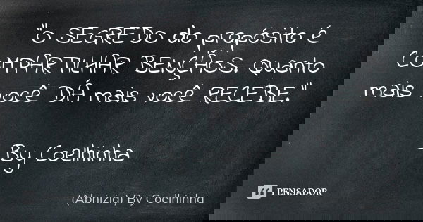 "O SEGREDO do propósito é COMPARTILHAR BENÇÃOS. Quanto mais você DÁ mais você RECEBE." —By Coelhinha... Frase de (Abnizia) By Coelhinha.