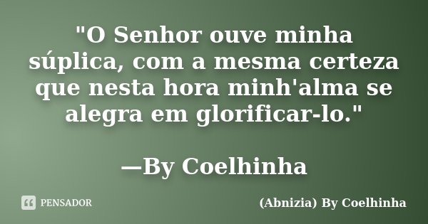 "O Senhor ouve minha súplica, com a mesma certeza que nesta hora minh'alma se alegra em glorificar-lo." —By Coelhinha... Frase de (Abnizia) By Coelhinha.
