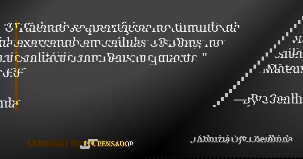 "O Talendo se aperfeiçoa no tumulto da vida exercendo em células. Os Dons, no silencio solitário com Deus no quarto." Mateus 6:6 —By Coelhinha... Frase de (Abnizia) By Coelhinha.