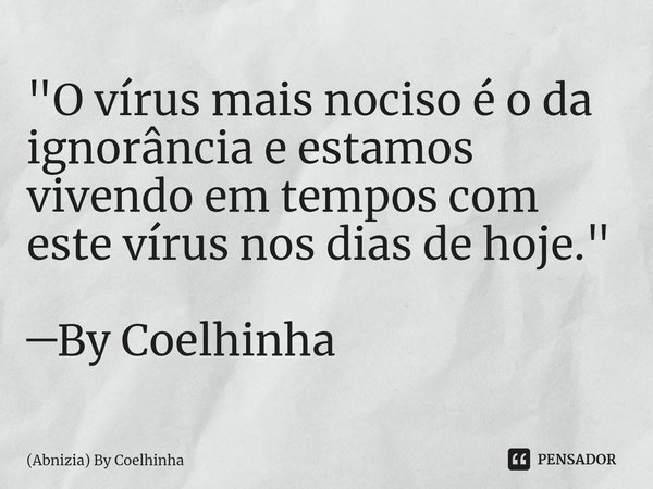 ⁠"O vírus mais nociso é o da ignorância e estamos vivendo em tempos com este vírus nos dias de hoje." ─By Coelhinha... Frase de (Abnizia) By Coelhinha.