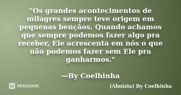 "Os grandes acontecimentos de milagres sempre teve origem em pequenas bençãos. Quando achamos que sempre podemos fazer algo pra receber, Ele acrescenta em ... Frase de (Abnizia) By Coelhinha.