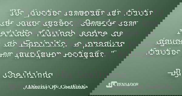 "Os justos comerão do fruto de suas ações. Semeie com retidão fluindo sobre as águas do Espírito, e produza frutos em qualquer estação." —By Coelhinha... Frase de (Abnizia) By Coelhinha.