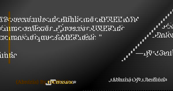 "Os versículos da Bíblia não REVELADA é só uma reflexão. É preciso VIVER da Palavra mais do que SABER dela." —By Coelhinha... Frase de (Abnizia) By Coelhinha.