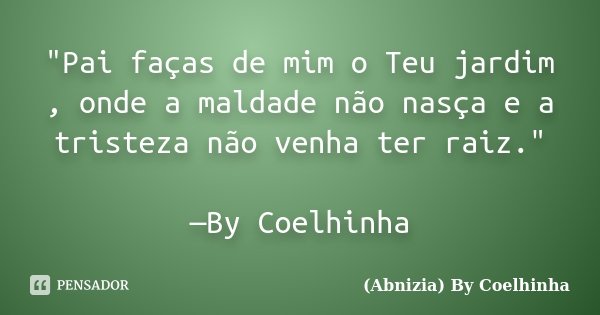 "Pai faças de mim o Teu jardim , onde a maldade não nasça e a tristeza não venha ter raiz." —By Coelhinha... Frase de (Abnizia) By Coelhinha.
