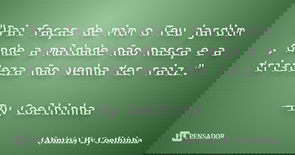 "Pai faças de mim o Teu jardim , onde a maldade não nasça e a tristeza não venha ter raiz." —By Coelhinha... Frase de (Abnizia) By Coelhinha.