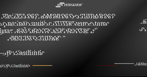 "Pai ZELOSO, AMOROSO e CUIDADOSO. Se o pai não cuida o TUTOR vem e toma o lugar. NÃO BASTA SER PASTOR, É PRECISO CUIDAR." —By Coelhinha... Frase de (Abnizia) By Coelhinha.