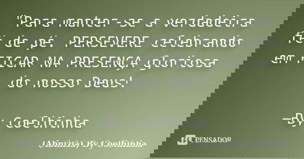 "Para manter-se a verdadeira fé de pé. PERSEVERE celebrando em FICAR NA PRESENÇA gloriosa do nosso Deus! —By Coelhinha... Frase de (Abnizia) By Coelhinha.