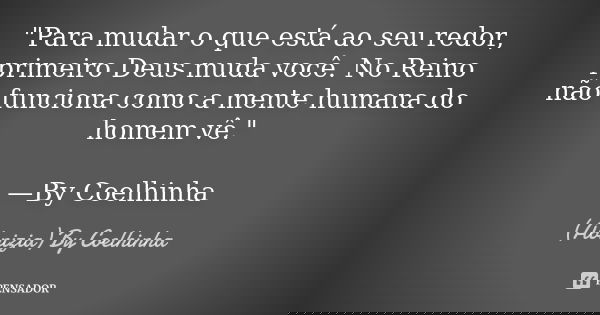 "Para mudar o que está ao seu redor, primeiro Deus muda você. No Reino não funciona como a mente humana do homem vê." —By Coelhinha... Frase de (Abnizia) By Coelhinha.
