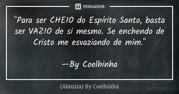 "Para ser CHEIO do Espírito Santo, basta ser VAZIO de si mesmo. Se enchendo de Cristo me esvaziando de mim." —By Coelhinha... Frase de (Abnizia) By Coelhinha.