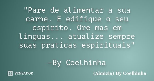 "Pare de alimentar a sua carne. E edifique o seu espirito. Ore mas em linguas... atualize sempre suas praticas espirituais" —By Coelhinha... Frase de (Abnizia) By Coelhinha.