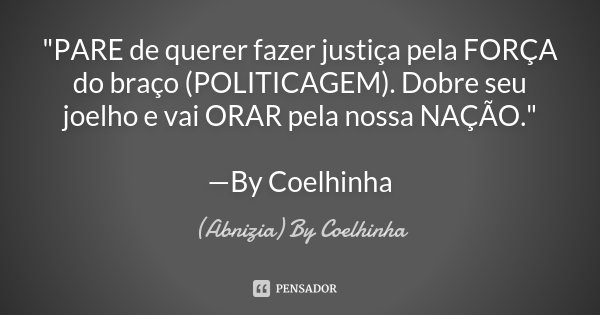 "PARE de querer fazer justiça pela FORÇA do braço (POLITICAGEM). Dobre seu joelho e vai ORAR pela nossa NAÇÃO." —By Coelhinha... Frase de (Abnizia) By Coelhinha.