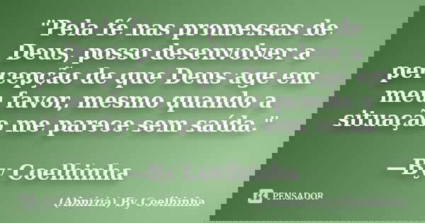 "Pela fé nas promessas de Deus, posso desenvolver a percepção de que Deus age em meu favor, mesmo quando a situação me parece sem saída." —By Coelhinh... Frase de (Abnizia) By Coelhinha.