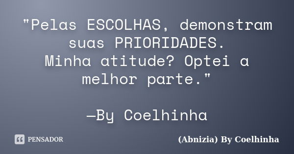 "Pelas ESCOLHAS, demonstram suas PRIORIDADES. Minha atitude? Optei a melhor parte." —By Coelhinha... Frase de (Abnizia) By Coelhinha.