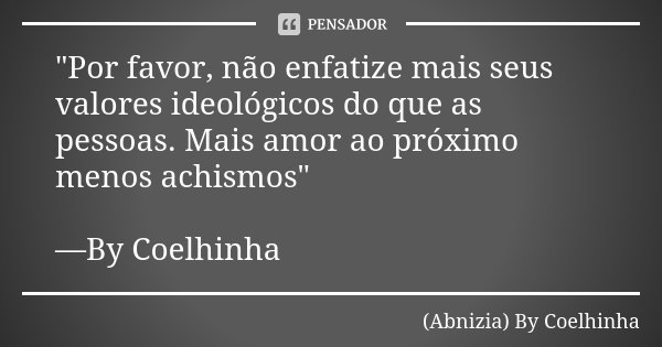 "Por favor, não enfatize mais seus valores ideológicos do que as pessoas. Mais amor ao próximo menos achismos" —By Coelhinha... Frase de (Abnizia) By Coelhinha.