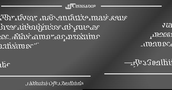 "Por favor, não enfatize mais seus valores ideológicos do que as pessoas. Mais amor ao próximo menos achismos" —By Coelhinha... Frase de (Abnizia) By Coelhinha.