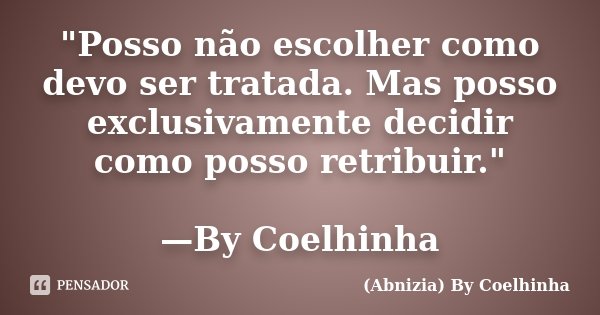 "Posso não escolher como devo ser tratada. Mas posso exclusivamente decidir como posso retribuir." —By Coelhinha... Frase de (Abnizia) By Coelhinha.
