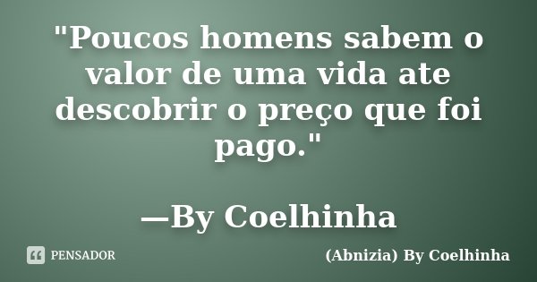 "Poucos homens sabem o valor de uma vida ate descobrir o preço que foi pago." —By Coelhinha... Frase de (Abnizia) By Coelhinha.