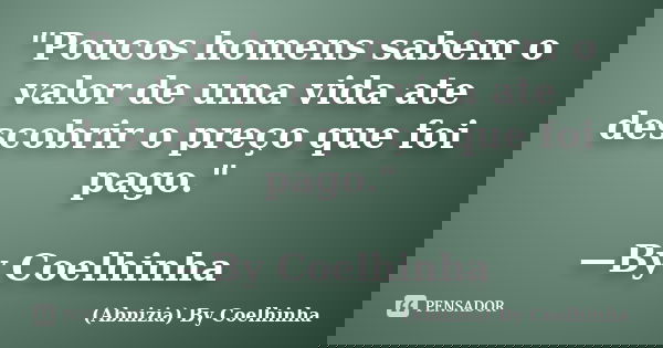 "Poucos homens sabem o valor de uma vida ate descobrir o preço que foi pago." —By Coelhinha... Frase de (Abnizia) By Coelhinha.