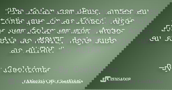 "Pra falar com Deus, antes eu tinha que ir ao Sinai. Hoje Ele vem falar em mim. Antes eu subia ao MONTE, hoje subo ao ALTAR." —By Coelhinha... Frase de (Abnizia) By Coelhinha.