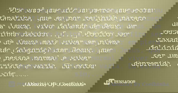 "Pra você que diz ou pensa que estou fanática, que eu por religião pareço uma louca, vivo falando de Deus, um recadinho básico...[...] Prefiro ser taxada d... Frase de (Abnizia) By Coelhinha.
