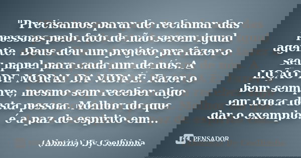 "Precisamos parar de reclamar das pessoas pelo fato de não serem igual agente. Deus deu um projeto pra fazer o seu papel para cada um de nós. A LIÇÃO DE MO... Frase de (Abnizia) By Coelhinha.