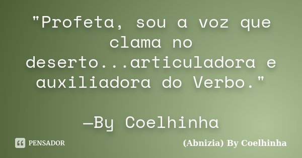 "Profeta, sou a voz que clama no deserto...articuladora e auxiliadora do Verbo." —By Coelhinha... Frase de (Abnizia) By Coelhinha.
