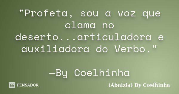 "Profeta, sou a voz que clama no deserto...articuladora e auxiliadora do Verbo." —By Coelhinha... Frase de (Abnizia) By Coelhinha.