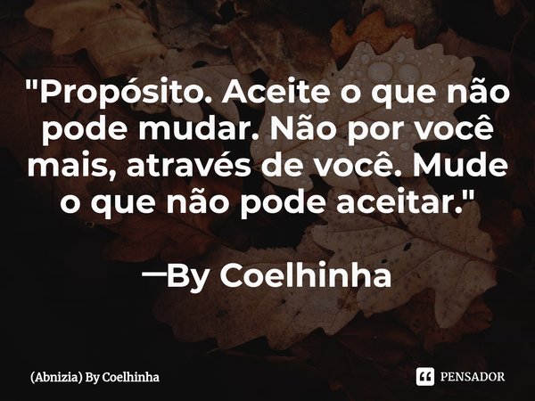 ⁠"Propósito. Aceite o que não pode mudar. Não por você mais, através de você. Mude o que não pode aceitar." ─By Coelhinha... Frase de (Abnizia) By Coelhinha.