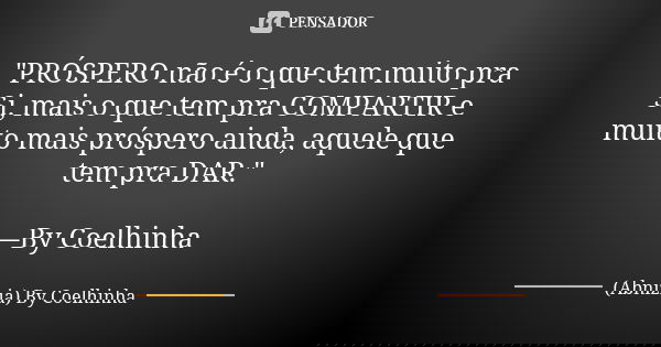 "PRÓSPERO não é o que tem muito pra Si, mais o que tem pra COMPARTIR e muito mais próspero ainda, aquele que tem pra DAR." —By Coelhinha... Frase de (Abnizia) By Coelhinha.