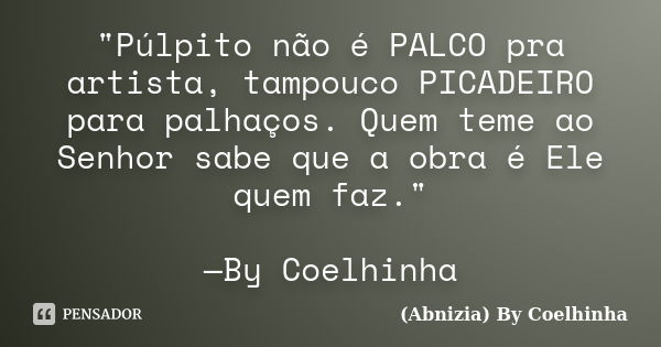 "Púlpito não é PALCO pra artista, tampouco PICADEIRO para palhaços. Quem teme ao Senhor sabe que a obra é Ele quem faz." —By Coelhinha... Frase de (Abnizia) By Coelhinha.