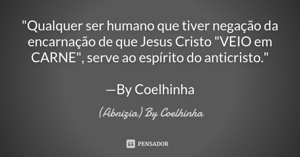 "Qualquer ser humano que tiver negação da encarnação de que Jesus Cristo "VEIO em CARNE", serve ao espírito do anticristo." —By Coelhinha... Frase de (Abnizia) By Coelhinha.