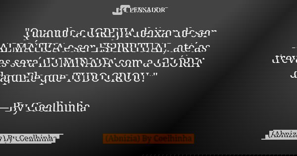 "Quando a IGREIJA deixar de ser ALMÁTICA e ser ESPIRITUAL, até as trevas será ILUMINADA com a GLÓRIA daquEle que TUDO CRIOU." —By Coelhinha... Frase de (Abnizia) By Coelhinha.