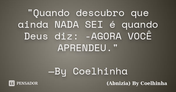 "Quando descubro que ainda NADA SEI é quando Deus diz: -AGORA VOCÊ APRENDEU." —By Coelhinha... Frase de (Abnizia) By Coelhinha.