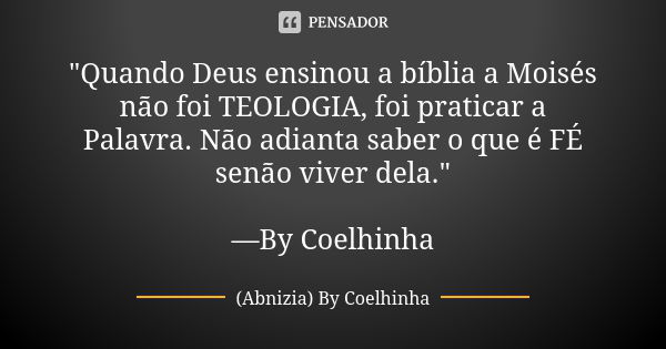 "Quando Deus ensinou a bíblia a Moisés não foi TEOLOGIA, foi praticar a Palavra. Não adianta saber o que é FÉ senão viver dela." —By Coelhinha... Frase de (Abnizia) By Coelhinha.